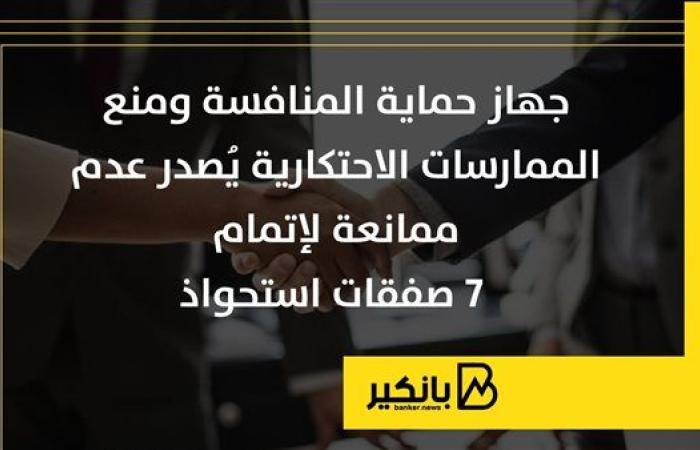 جهاز حماية المنافسة ومنع الممارسات الاحتكارية يُصدر عدم ممانعة لإتمام 7 صفقات استحواذ