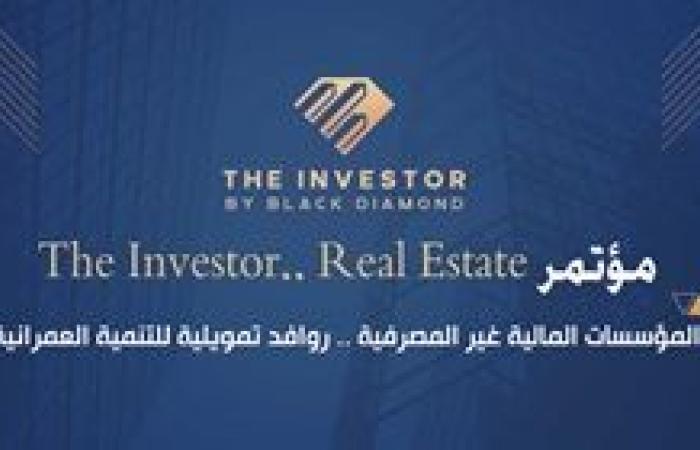 غدًا.. انطلاق مؤتمر «The Investor.. Real Estate» تحت شعار «المؤسسات المالية غير المصرفية.. روافد تمويلية للتنمية العمرانية»