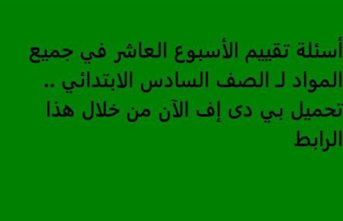 أسئلة تقييم الأسبوع العاشر في جميع المواد لـ الصف السادس الابتدائي.. تحميل بي دى إف الآن من خلال هذا الرابط