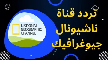 بجودة عالية.. تردد قناة ناشيونال جيوغرافيك 2024 National Geographic على النايل سات